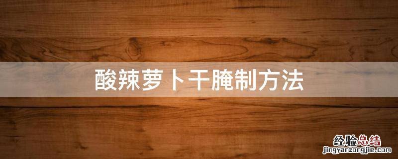 酸辣萝卜干腌制方法 酸辣萝卜干怎么腌