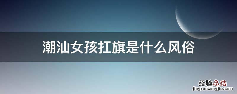 潮汕什么女孩才能扛旗 潮汕女孩扛旗是什么风俗
