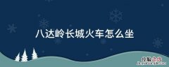 八达岭长城火车怎么坐 坐火车去八达岭长城要去哪坐车