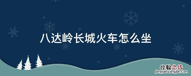 八达岭长城火车怎么坐 坐火车去八达岭长城要去哪坐车