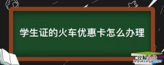 学生证火车优惠卡怎么弄 学生证的火车优惠卡怎么办理