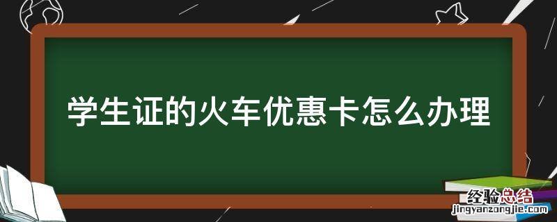 学生证火车优惠卡怎么弄 学生证的火车优惠卡怎么办理
