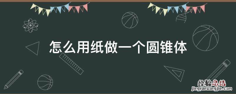 怎么用纸做一个圆锥体? 怎么用纸做一个圆锥体
