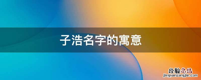 子浩名字的寓意怎么样 子浩名字的寓意