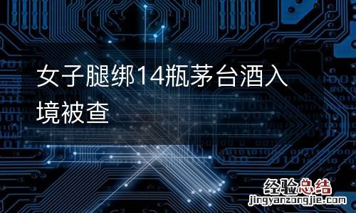 女子腿绑14瓶茅台酒入境被查
