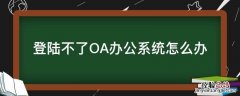 登陆不了OA办公系统怎么办 oa电脑系统登录不了怎么办