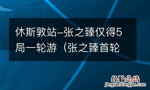 张之臻首轮 休斯敦站-张之臻仅得5局一轮游
