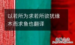 以若所为求若所欲犹缘木而求鱼也翻译