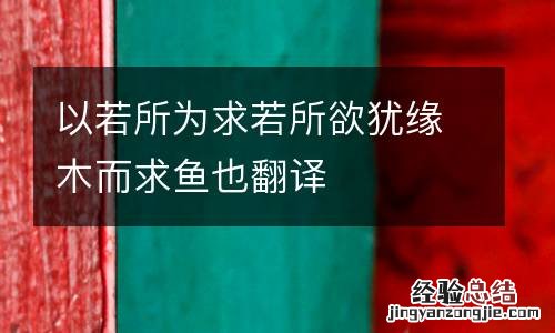 以若所为求若所欲犹缘木而求鱼也翻译