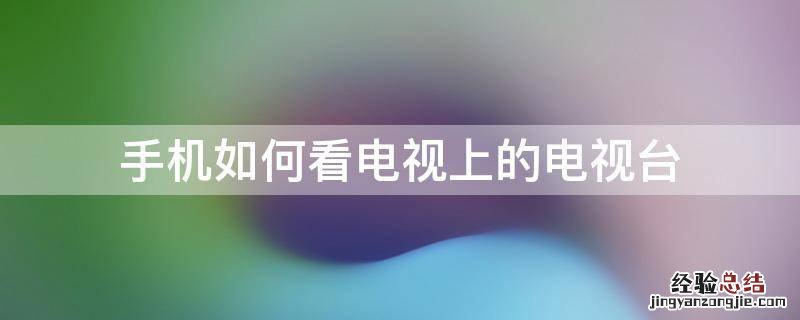 手机上怎么看电视卫视 手机如何看电视上的电视台