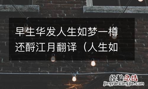人生如梦一樽还酹江月翻译现代汉语 早生华发人生如梦一樽还酹江月翻译