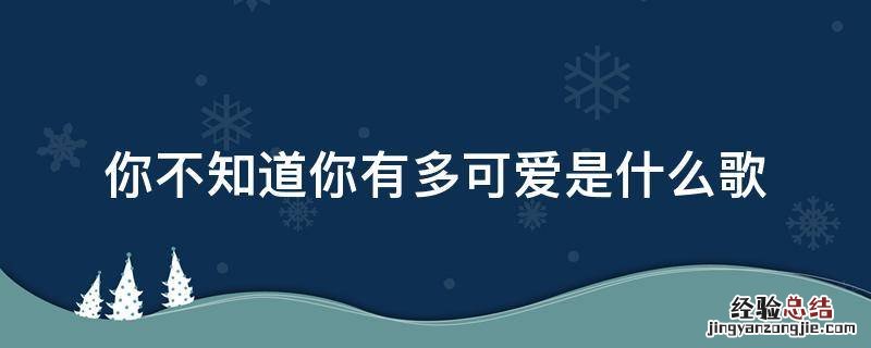你不知道你有多可爱是什么歌 翻唱 你不知道你有多可爱是什么歌