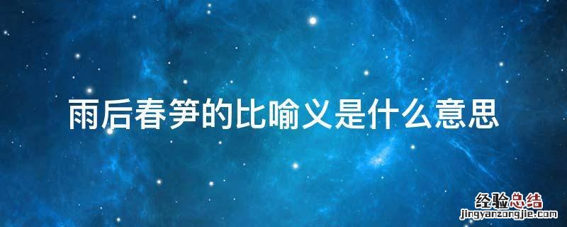 雨后春笋的比喻义是什么意思 雨后春笋比喻义是指