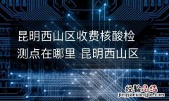 昆明西山区收费核酸检测点在哪里 昆明西山区核酸检测地点