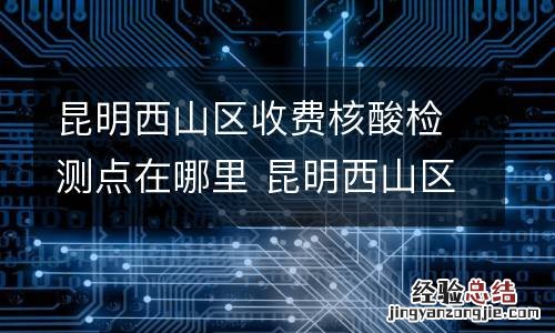 昆明西山区收费核酸检测点在哪里 昆明西山区核酸检测地点