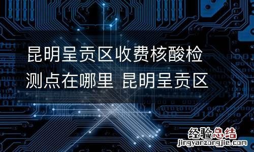 昆明呈贡区收费核酸检测点在哪里 昆明呈贡区核酸检测地点