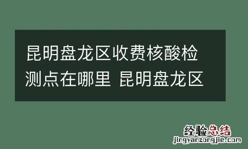 昆明盘龙区收费核酸检测点在哪里 昆明盘龙区核酸检测地点