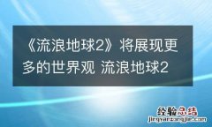《流浪地球2》将展现更多的世界观 流浪地球2主要内容