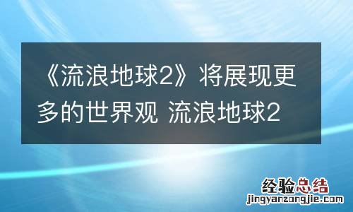 《流浪地球2》将展现更多的世界观 流浪地球2主要内容