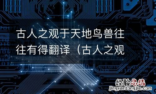 古人之观于天地山川草木虫鱼鸟兽,往往有得翻译 古人之观于天地鸟兽往往有得翻译