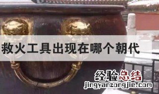 我国最早的救火工具出现在哪个朝代 救火工具是什么朝代开始的