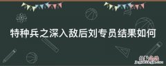 特种部队 深入敌后 特种兵之深入敌后刘专员结果如何