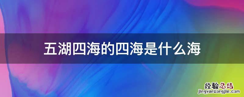五湖四海的四海是什么海