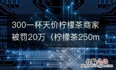 柠檬茶250ml的卖多少钱 300一杯天价柠檬茶商家被罚20万