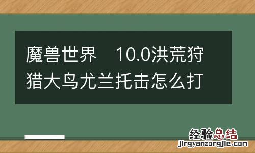 魔兽世界?10.0洪荒狩猎大鸟尤兰托击怎么打 方法攻略