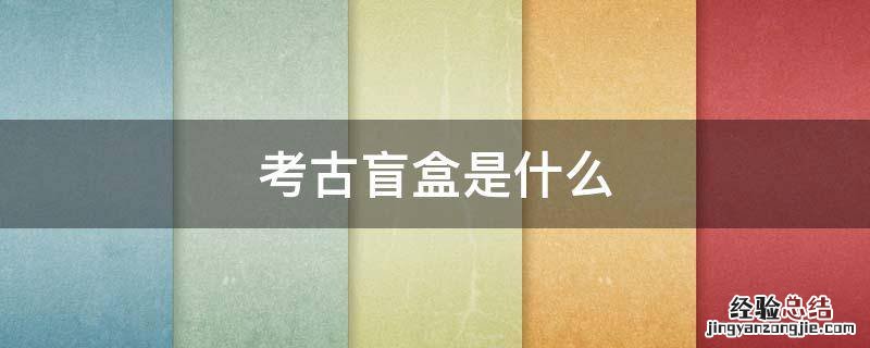 考古盲盒是什么 考古盲盒是什么意思