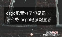 csgo配置够了但是很卡怎么办 csgo电脑配置够但是卡
