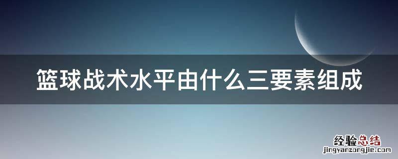 篮球战术是由什么三个基本要素组成 篮球战术水平由什么三要素组成