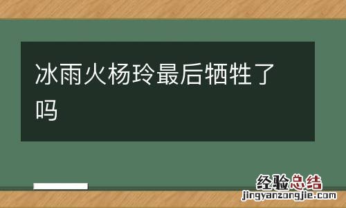 冰雨火杨玲最后牺牲了吗