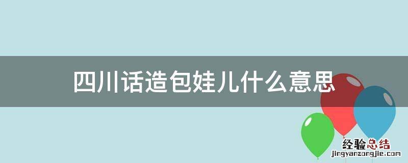 四川话造包娃儿什么意思 四川话儿娃子什么意思