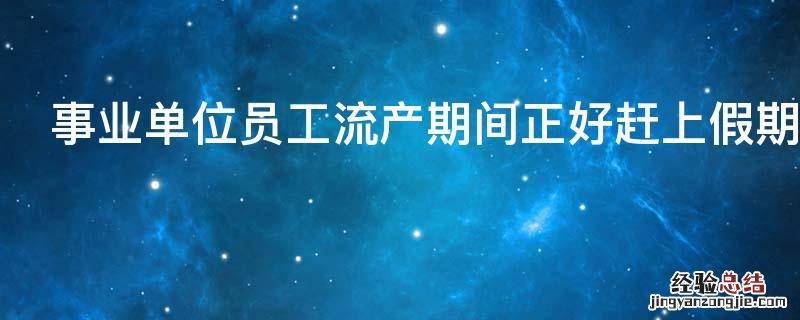 事业单位员工流产期间正好赶上假期还能补假吗