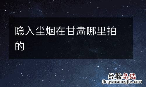 隐入尘烟在甘肃哪里拍的