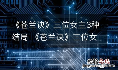 《苍兰诀》三位女主3种结局 《苍兰诀》三位女主3种结局