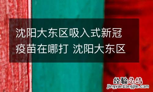 沈阳大东区吸入式新冠疫苗在哪打 沈阳大东区吸入式新冠疫苗在哪打的