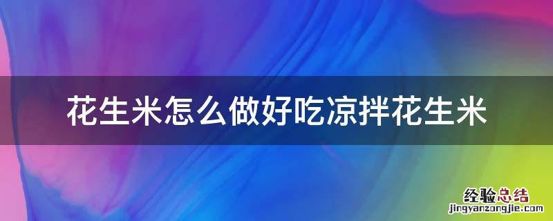 花生米怎么做好吃凉拌花生米 花生米怎样凉拌好吃