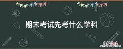 期末考试先考什么学科 期末考试叫什么考