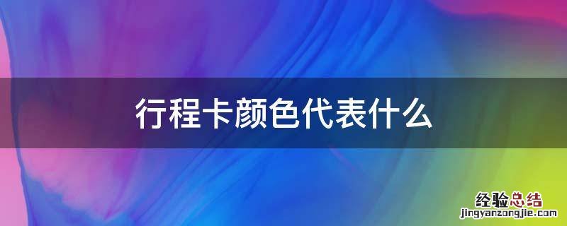 通信行程卡颜色代表什么 行程卡颜色代表什么