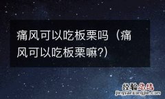 痛风可以吃板栗嘛? 痛风可以吃板栗吗