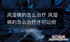 风湿病的怎么治疗 风湿病的怎么治疗才可以彻底治好