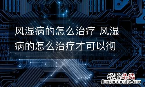 风湿病的怎么治疗 风湿病的怎么治疗才可以彻底治好