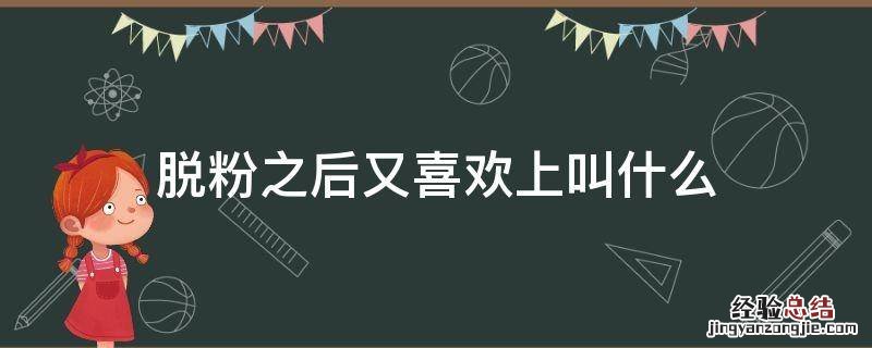 脱粉之后又喜欢上叫什么 脱粉了什么意思