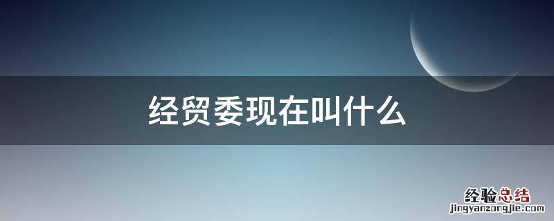 经贸委现在叫什么名字 经贸委现在叫什么