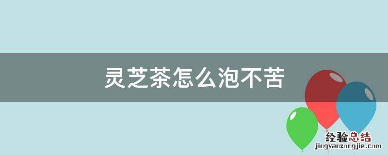 黑灵芝为什么泡茶不苦 灵芝茶怎么泡不苦