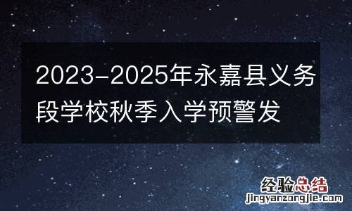 2023-2025年永嘉县义务段学校秋季入学预警发布