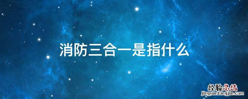 消防三合一是指什么意思 消防三合一是指什么