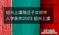 绍兴上虞随迁子女初中入学条件2023 绍兴上虞随迁子女初中入学条件2023